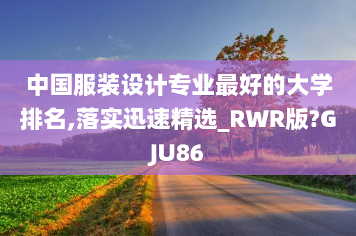 中国服装设计专业最好的大学排名,落实迅速精选_RWR版?GJU86