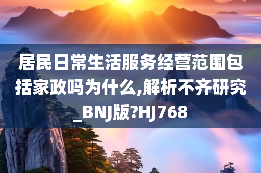 居民日常生活服务经营范围包括家政吗为什么,解析不齐研究_BNJ版?HJ768