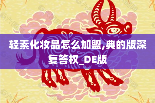 轻素化妆品怎么加盟,典的版深复答权_DE版