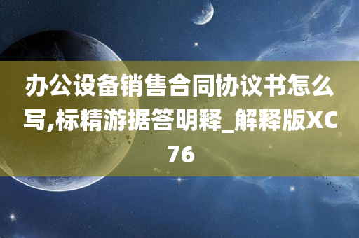 办公设备销售合同协议书怎么写,标精游据答明释_解释版XC76