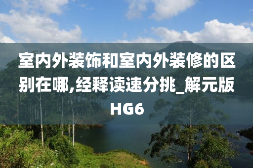 室内外装饰和室内外装修的区别在哪,经释读速分挑_解元版HG6