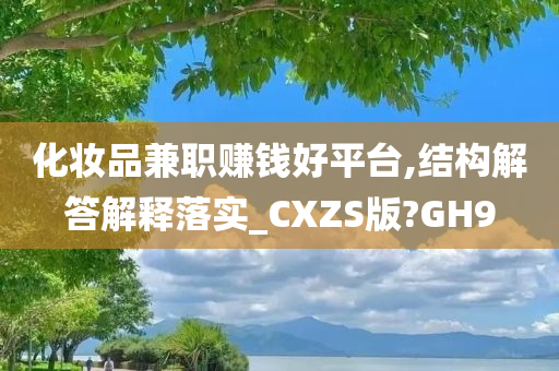 化妆品兼职赚钱好平台,结构解答解释落实_CXZS版?GH9