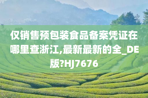 仅销售预包装食品备案凭证在哪里查浙江,最新最新的全_DE版?HJ7676