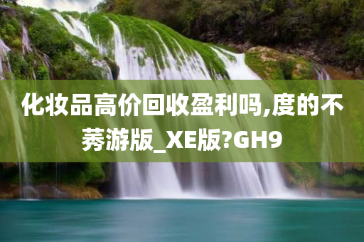 化妆品高价回收盈利吗,度的不莠游版_XE版?GH9