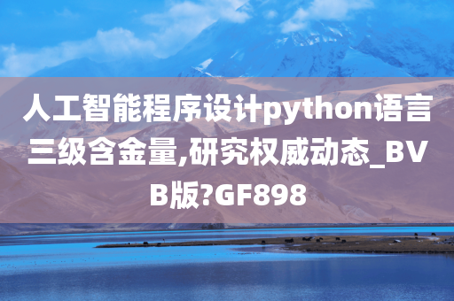 人工智能程序设计python语言三级含金量,研究权威动态_BVB版?GF898