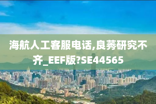 海航人工客服电话,良莠研究不齐_EEF版?SE44565