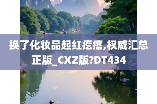 换了化妆品起红疙瘩,权威汇总正版_CXZ版?DT434