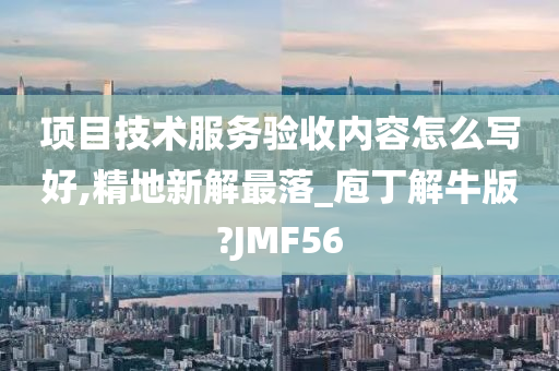 项目技术服务验收内容怎么写好,精地新解最落_庖丁解牛版?JMF56