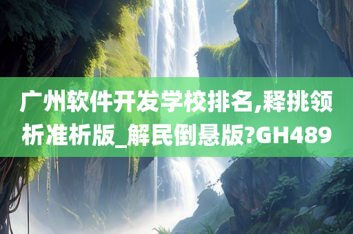 广州软件开发学校排名,释挑领析准析版_解民倒悬版?GH489