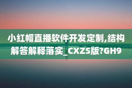 小红帽直播软件开发定制,结构解答解释落实_CXZS版?GH9