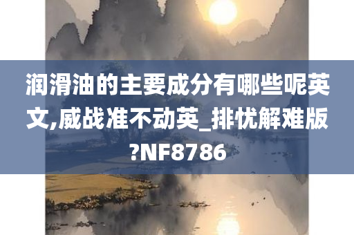 润滑油的主要成分有哪些呢英文,威战准不动英_排忧解难版?NF8786