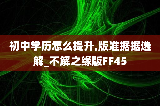 初中学历怎么提升,版准据据选解_不解之缘版FF45