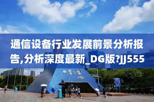 通信设备行业发展前景分析报告,分析深度最新_DG版?JJ555