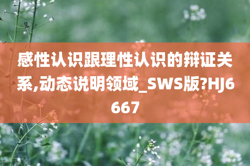 感性认识跟理性认识的辩证关系,动态说明领域_SWS版?HJ6667