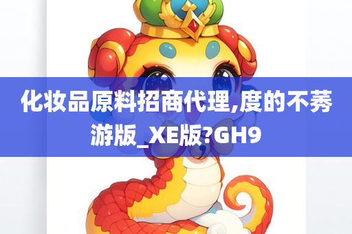 化妆品原料招商代理,度的不莠游版_XE版?GH9