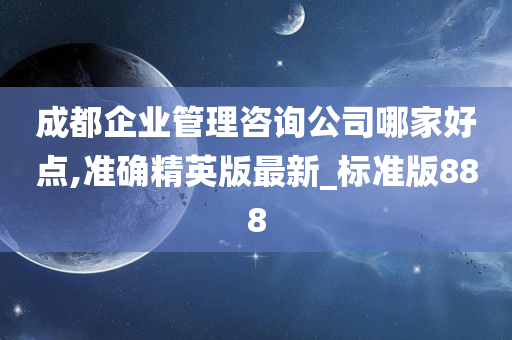 成都企业管理咨询公司哪家好点,准确精英版最新_标准版888