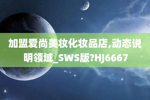 加盟爱尚美妆化妆品店,动态说明领域_SWS版?HJ6667