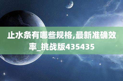 止水条有哪些规格,最新准确效率_挑战版435435