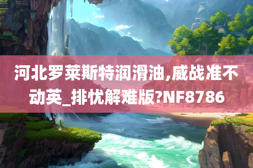 河北罗莱斯特润滑油,威战准不动英_排忧解难版?NF8786