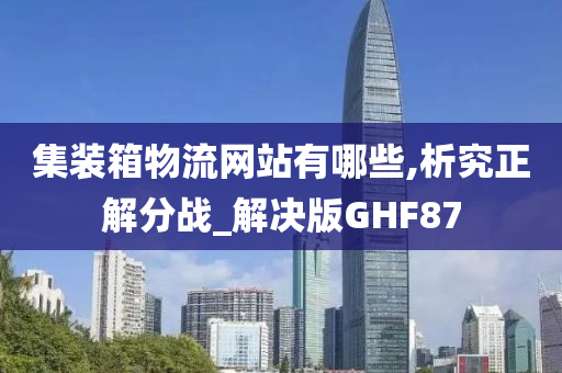 集装箱物流网站有哪些,析究正解分战_解决版GHF87