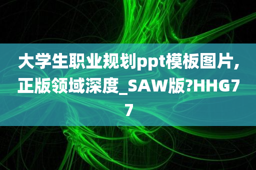 大学生职业规划ppt模板图片,正版领域深度_SAW版?HHG77