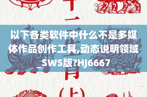 以下各类软件中什么不是多媒体作品创作工具,动态说明领域_SWS版?HJ6667