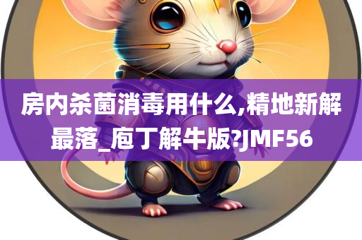 房内杀菌消毒用什么,精地新解最落_庖丁解牛版?JMF56