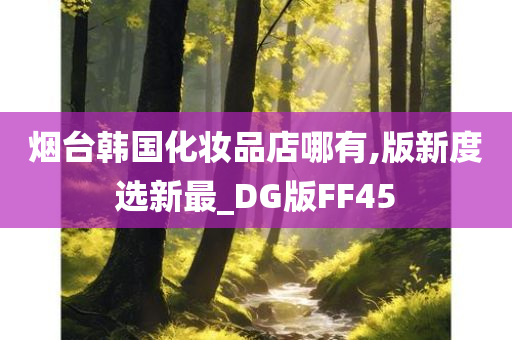 烟台韩国化妆品店哪有,版新度选新最_DG版FF45