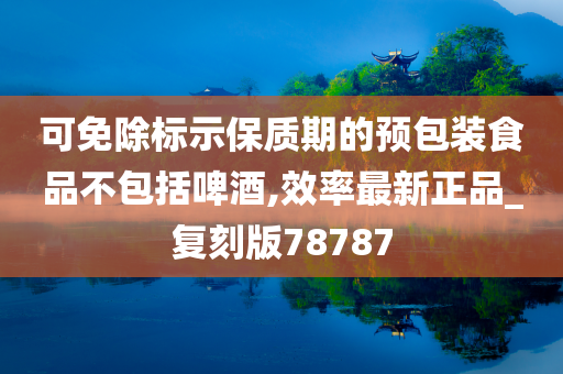 可免除标示保质期的预包装食品不包括啤酒,效率最新正品_复刻版78787