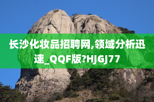 长沙化妆品招聘网,领域分析迅速_QQF版?HJGJ77