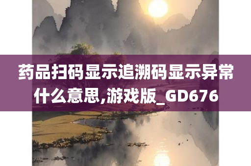 药品扫码显示追溯码显示异常什么意思,游戏版_GD676