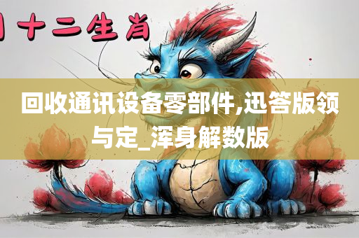 回收通讯设备零部件,迅答版领与定_浑身解数版