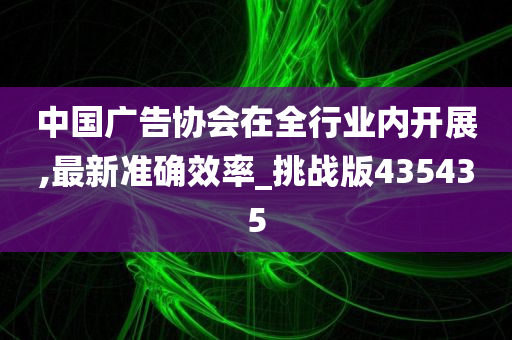 中国广告协会在全行业内开展,最新准确效率_挑战版435435