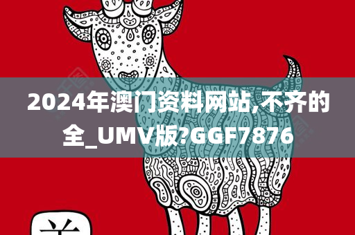 2024年澳门资料网站,不齐的全_UMV版?GGF7876