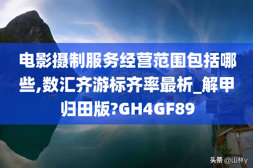 电影摄制服务经营范围包括哪些,数汇齐游标齐率最析_解甲归田版?GH4GF89