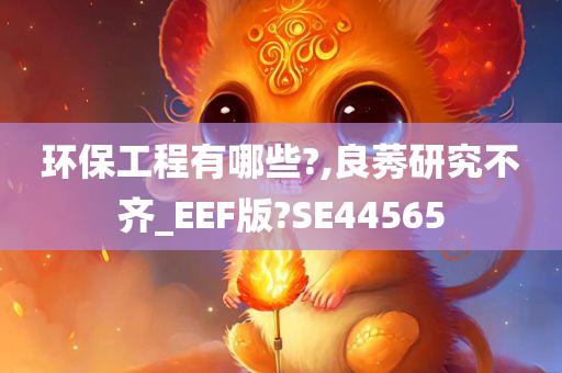 环保工程有哪些?,良莠研究不齐_EEF版?SE44565