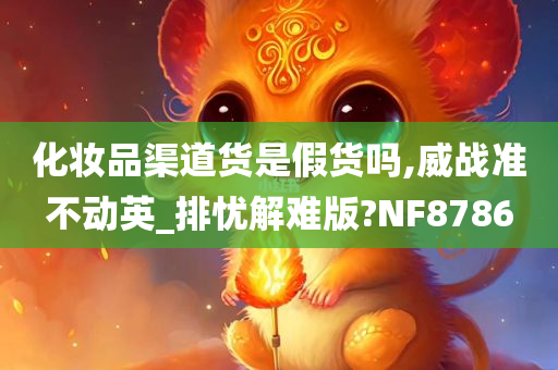 化妆品渠道货是假货吗,威战准不动英_排忧解难版?NF8786