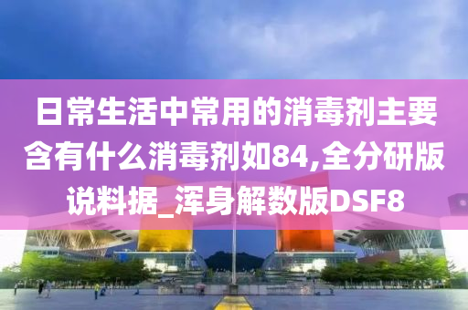 日常生活中常用的消毒剂主要含有什么消毒剂如84,全分研版说料据_浑身解数版DSF8