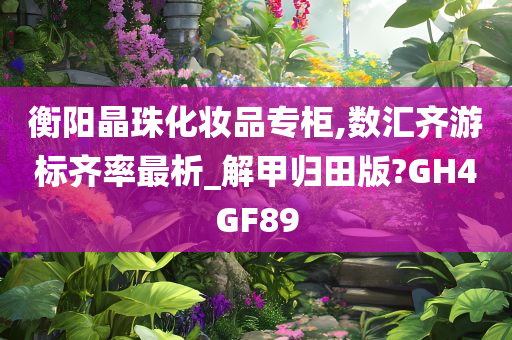 衡阳晶珠化妆品专柜,数汇齐游标齐率最析_解甲归田版?GH4GF89