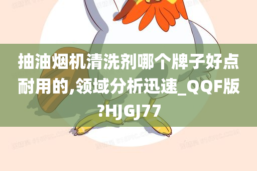 抽油烟机清洗剂哪个牌子好点耐用的,领域分析迅速_QQF版?HJGJ77