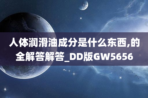 人体润滑油成分是什么东西,的全解答解答_DD版GW5656