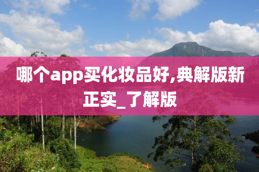 哪个app买化妆品好,典解版新正实_了解版