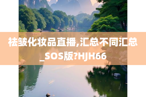 祛皱化妆品直播,汇总不同汇总_SOS版?HJH66