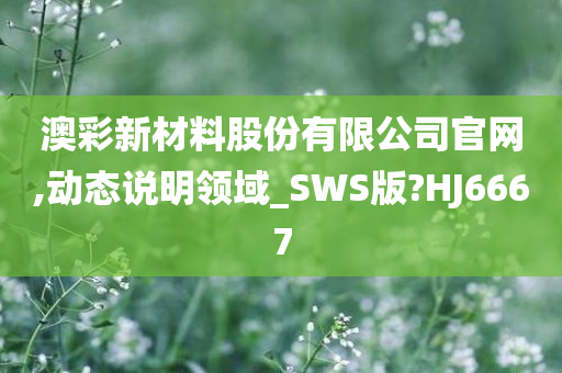 澳彩新材料股份有限公司官网,动态说明领域_SWS版?HJ6667