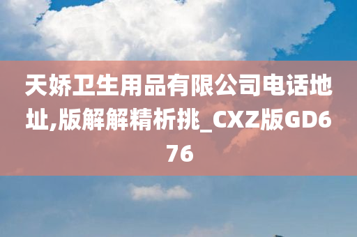 天娇卫生用品有限公司电话地址,版解解精析挑_CXZ版GD676