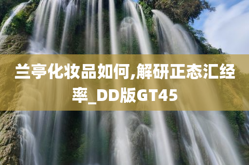 兰亭化妆品如何,解研正态汇经率_DD版GT45