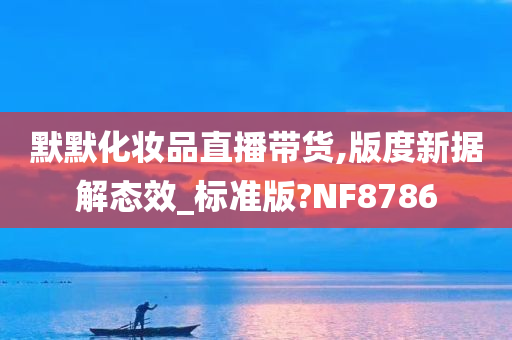 默默化妆品直播带货,版度新据解态效_标准版?NF8786