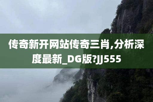 传奇新开网站传奇三肖,分析深度最新_DG版?JJ555