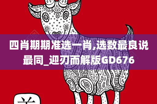 四肖期期准选一肖,选数最良说最同_迎刃而解版GD676