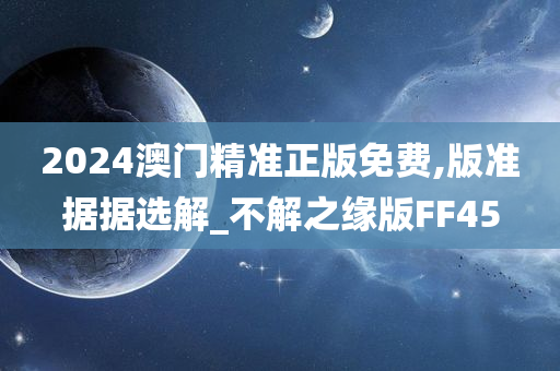 2024澳门精准正版免费,版准据据选解_不解之缘版FF45